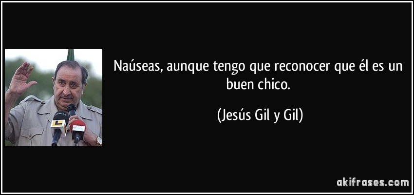 Naúseas, aunque tengo que reconocer que él es un buen chico. (Jesús Gil y Gil)