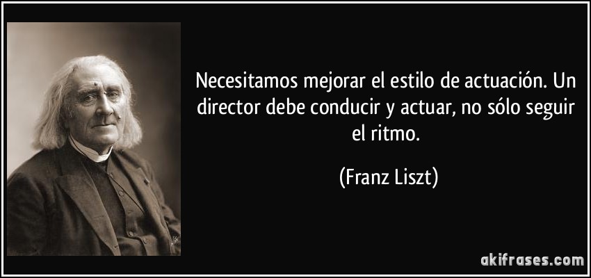 Necesitamos mejorar el estilo de actuación. Un director debe conducir y actuar, no sólo seguir el ritmo. (Franz Liszt)