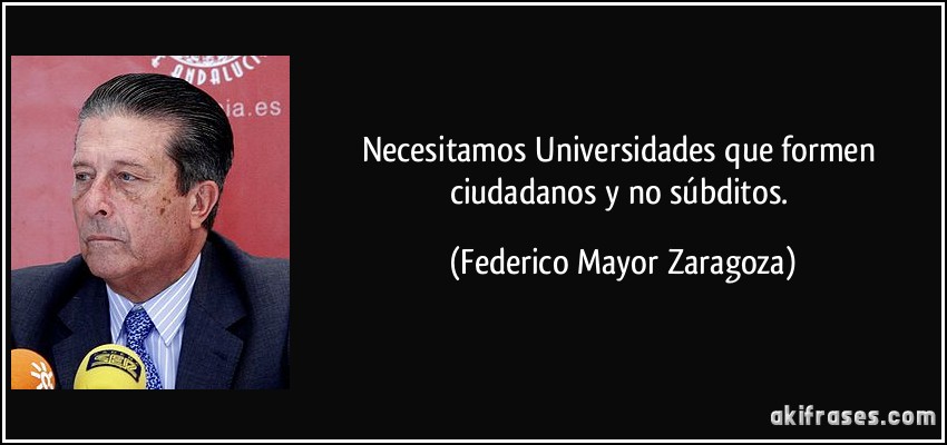 Necesitamos Universidades que formen ciudadanos y no súbditos. (Federico Mayor Zaragoza)