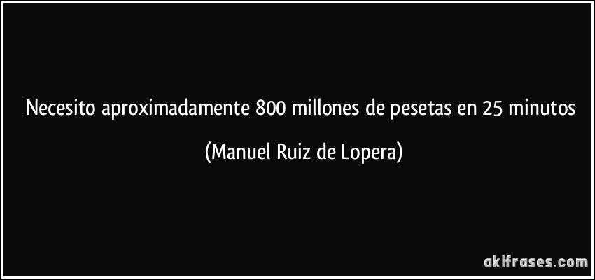 Necesito aproximadamente 800 millones de pesetas en 25 minutos (Manuel Ruiz de Lopera)