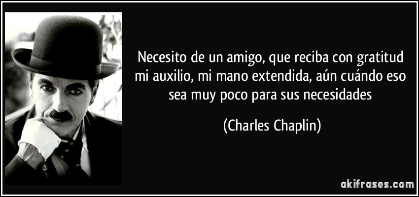 Necesito de un amigo, que reciba con gratitud mi auxilio, mi mano extendida, aún cuándo eso sea muy poco para sus necesidades (Charles Chaplin)