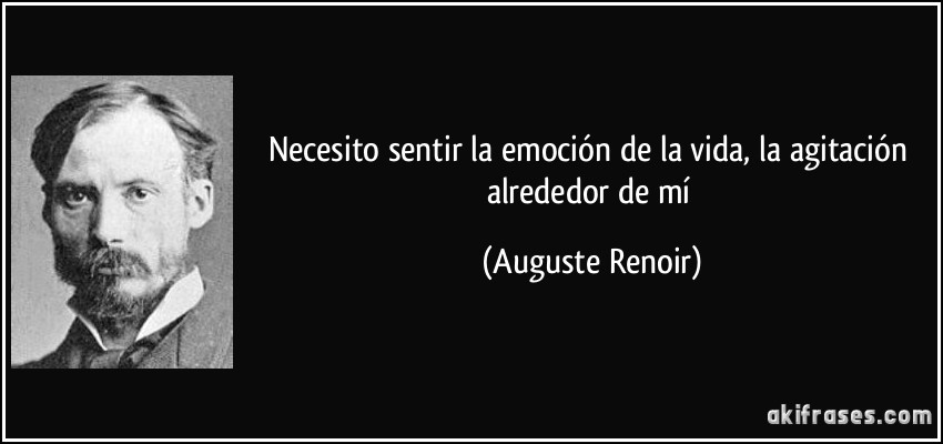 Necesito sentir la emoción de la vida, la agitación alrededor de mí (Auguste Renoir)