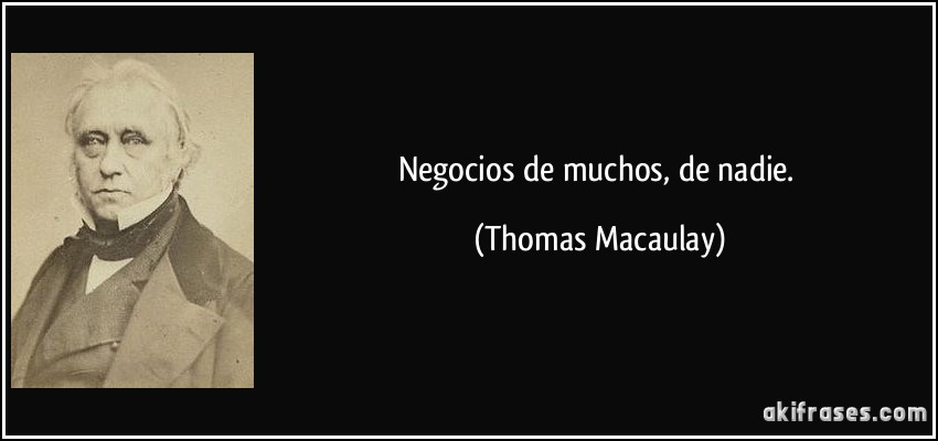 Negocios de muchos, de nadie. (Thomas Macaulay)