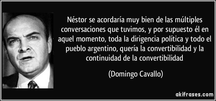 Néstor se acordaría muy bien de las múltiples conversaciones que tuvimos, y por supuesto él en aquel momento, toda la dirigencia política y todo el pueblo argentino, quería la convertibilidad y la continuidad de la convertibilidad (Domingo Cavallo)