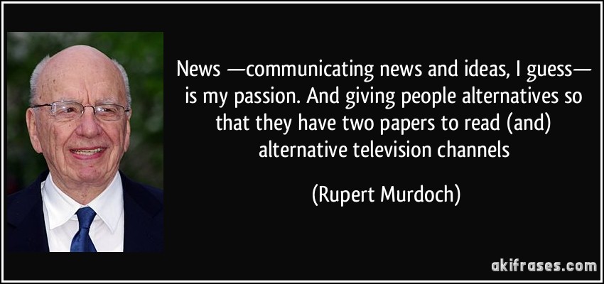 News —communicating news and ideas, I guess— is my passion. And giving people alternatives so that they have two papers to read (and) alternative television channels (Rupert Murdoch)