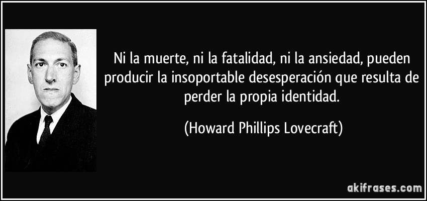 Ni la muerte, ni la fatalidad, ni la ansiedad, pueden producir la insoportable desesperación que resulta de perder la propia identidad. (Howard Phillips Lovecraft)