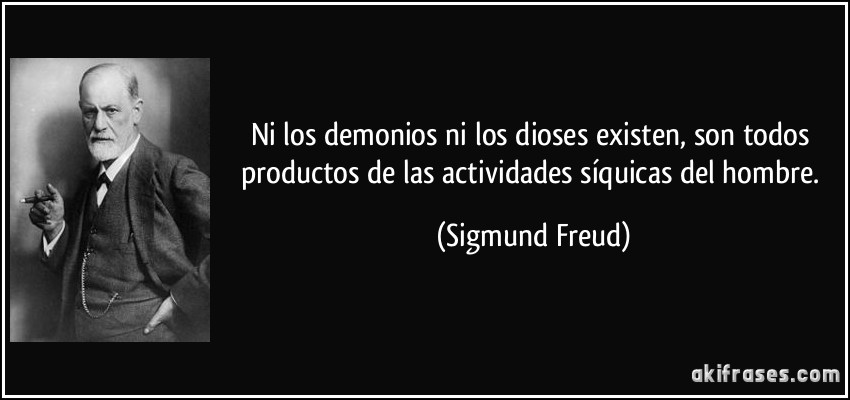 Ni los demonios ni los dioses existen, son todos productos de las actividades síquicas del hombre. (Sigmund Freud)