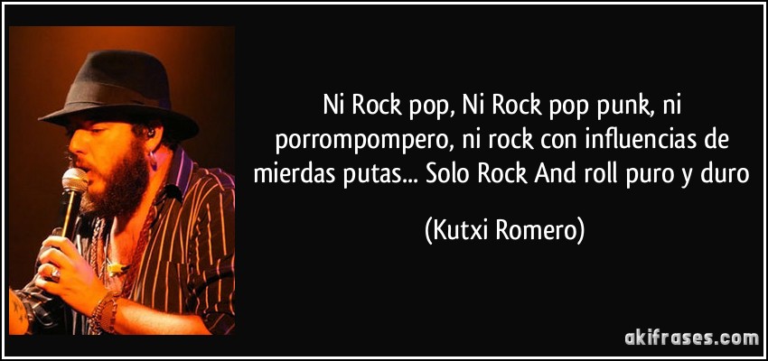Ni Rock pop, Ni Rock pop punk, ni porrompompero, ni rock con influencias de mierdas putas... Solo Rock And roll puro y duro (Kutxi Romero)