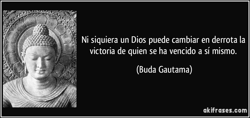 Ni siquiera un Dios puede cambiar en derrota la victoria de quien se ha vencido a sí mismo. (Buda Gautama)