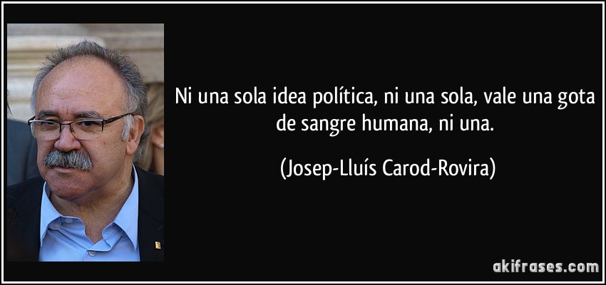 Ni una sola idea política, ni una sola, vale una gota de sangre humana, ni una. (Josep-Lluís Carod-Rovira)