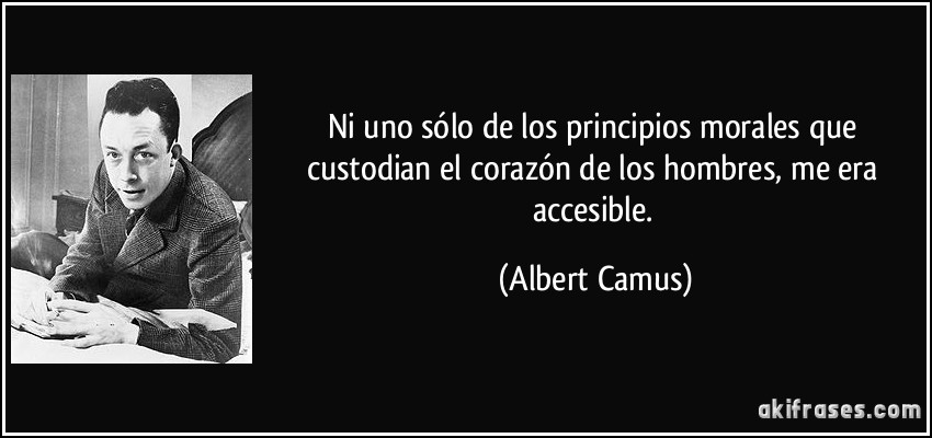 Ni uno sólo de los principios morales que custodian el corazón de los hombres, me era accesible. (Albert Camus)