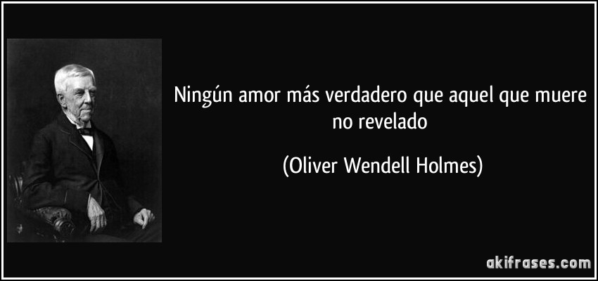 Ningún amor más verdadero que aquel que muere no revelado (Oliver Wendell Holmes)