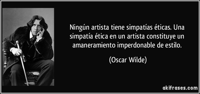 Ningún artista tiene simpatías éticas. Una simpatía ética en un artista constituye un amaneramiento imperdonable de estilo. (Oscar Wilde)