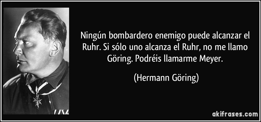 Ningún bombardero enemigo puede alcanzar el Ruhr. Si sólo uno alcanza el Ruhr, no me llamo Göring. Podréis llamarme Meyer. (Hermann Göring)