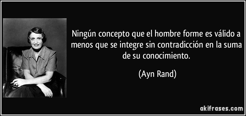 Ningún concepto que el hombre forme es válido a menos que se integre sin contradicción en la suma de su conocimiento. (Ayn Rand)