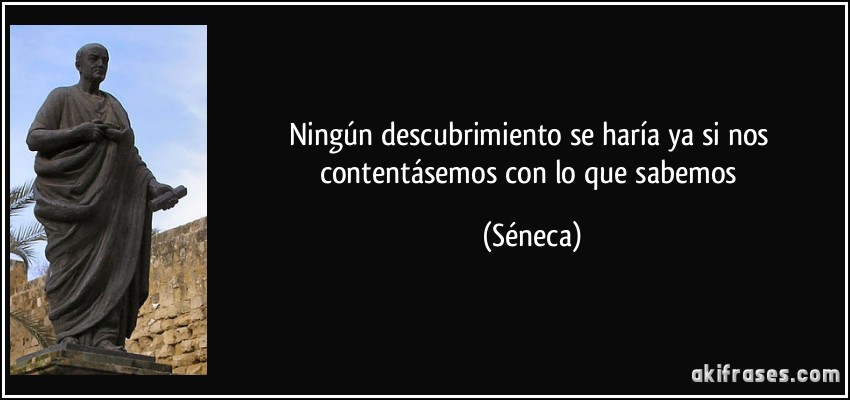 Ningún descubrimiento se haría ya si nos contentásemos con lo que sabemos (Séneca) Ningún descubrimiento se haría ya si nos contentásemos con lo que sabemos (Séneca)