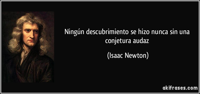 Ningún descubrimiento se hizo nunca sin una conjetura audaz (Isaac Newton)