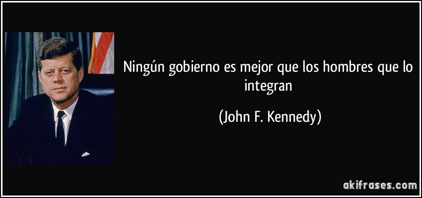 Ningún gobierno es mejor que los hombres que lo integran (John F. Kennedy)