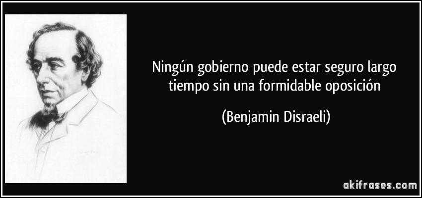Ningún gobierno puede estar seguro largo tiempo sin una formidable oposición (Benjamin Disraeli)