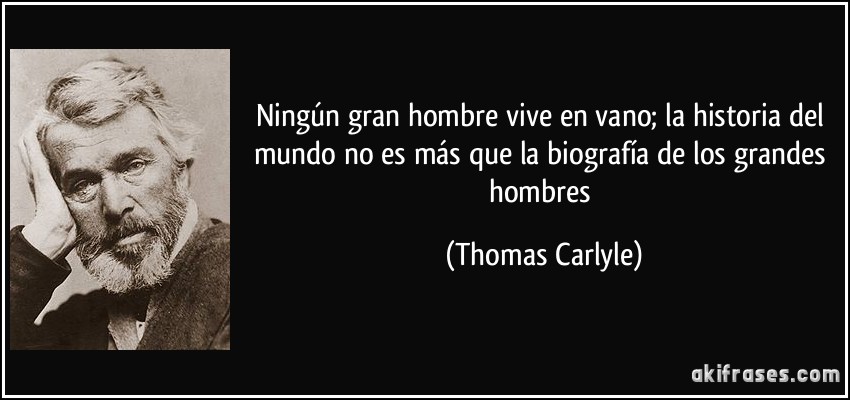 Ningún gran hombre vive en vano; la historia del mundo no es más que la biografía de los grandes hombres (Thomas Carlyle)