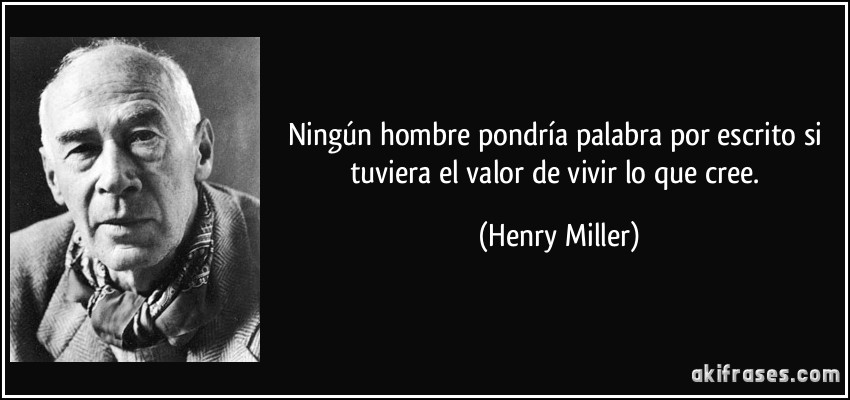 Ningún hombre pondría palabra por escrito si tuviera el valor de vivir lo que cree. (Henry Miller)