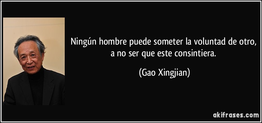 Ningún hombre puede someter la voluntad de otro, a no ser que este consintiera. (Gao Xingjian)