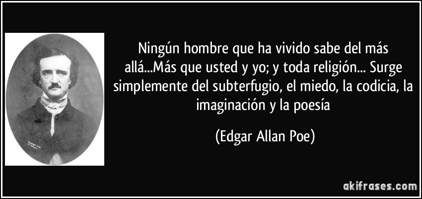 Ningún hombre que ha vivido sabe del más allá...Más que usted y yo; y toda religión... Surge simplemente del subterfugio, el miedo, la codicia, la imaginación y la poesía (Edgar Allan Poe)