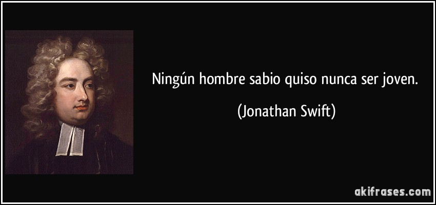 Ningún hombre sabio quiso nunca ser joven. (Jonathan Swift)