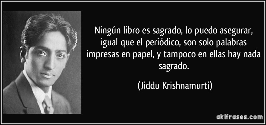 Ningún libro es sagrado, lo puedo asegurar, igual que el periódico, son solo palabras impresas en papel, y tampoco en ellas hay nada sagrado. (Jiddu Krishnamurti)
