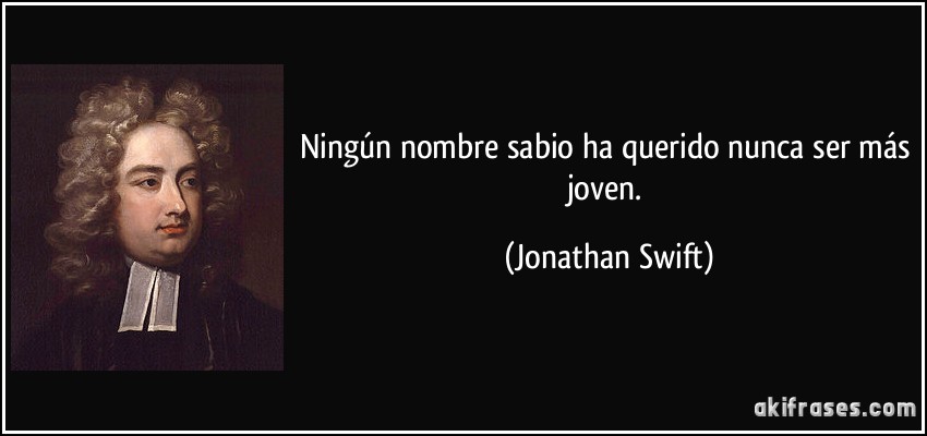 Ningún nombre sabio ha querido nunca ser más joven. (Jonathan Swift)