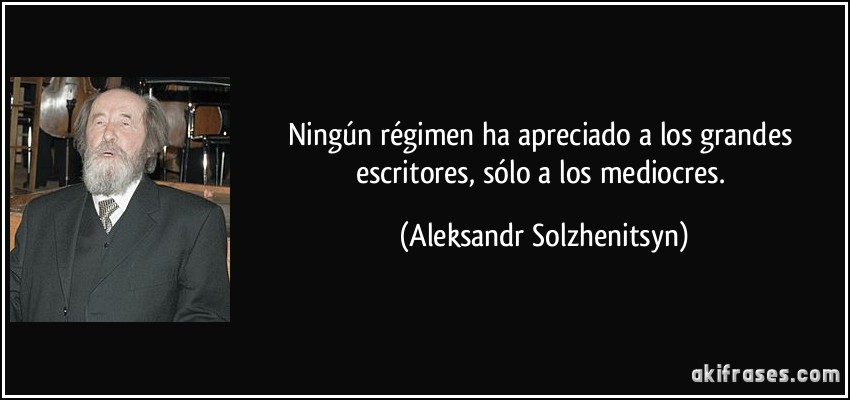 Ningún régimen ha apreciado a los grandes escritores, sólo a los mediocres. (Aleksandr Solzhenitsyn)