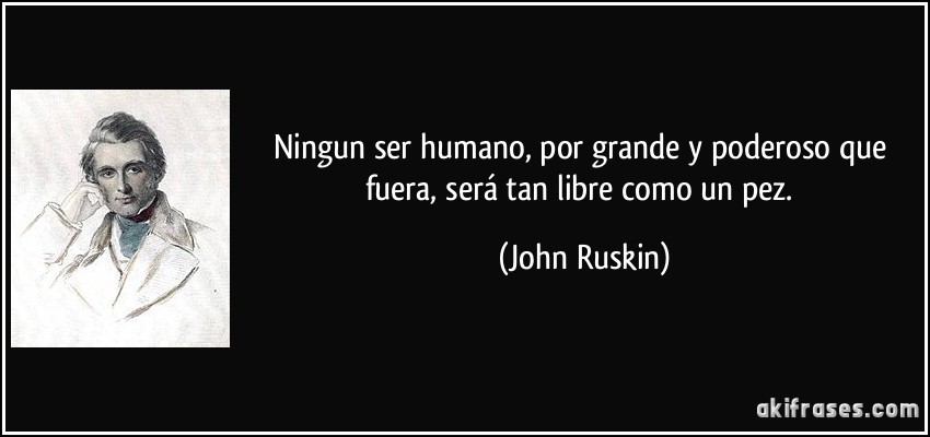 Ningun ser humano, por grande y poderoso que fuera, será tan libre como un pez. (John Ruskin)