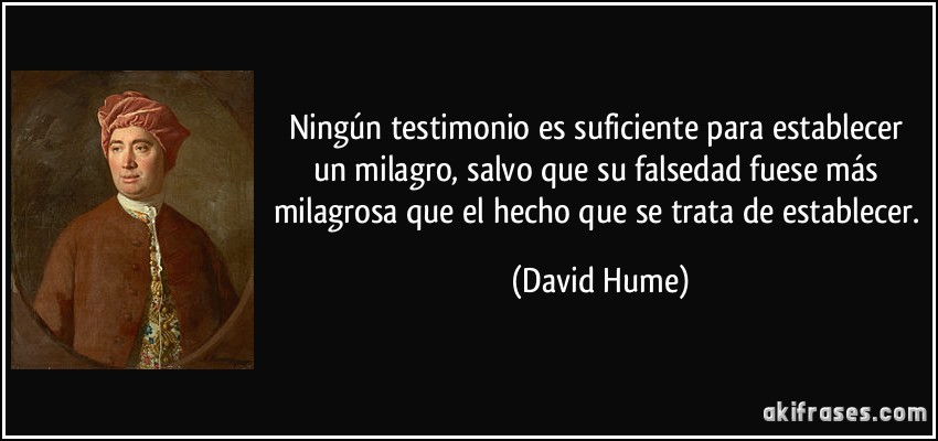 Ningún testimonio es suficiente para establecer un milagro, salvo que su falsedad fuese más milagrosa que el hecho que se trata de establecer. (David Hume)