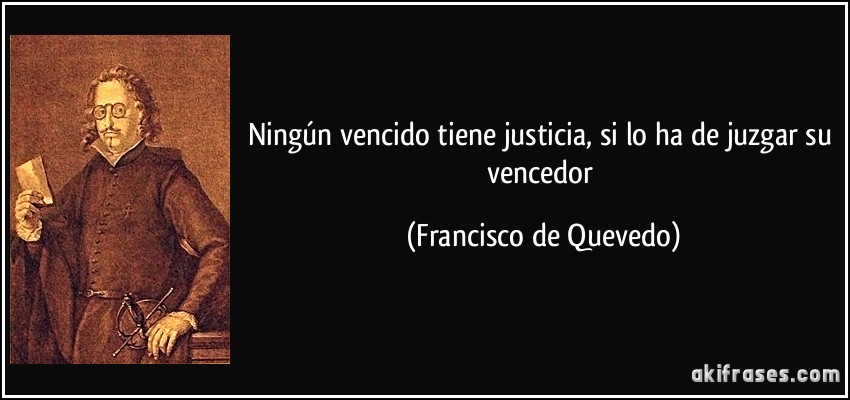 Ningún vencido tiene justicia, si lo ha de juzgar su vencedor (Francisco de Quevedo)