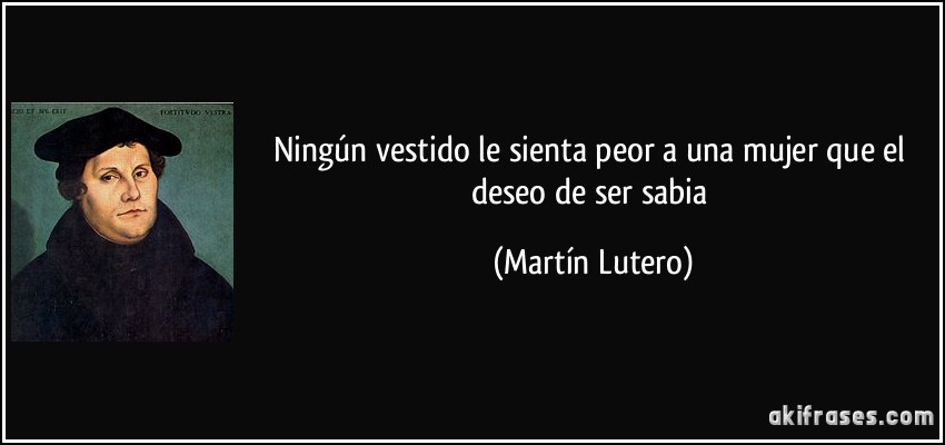 Ningún vestido le sienta peor a una mujer que el deseo de ser sabia (Martín Lutero)