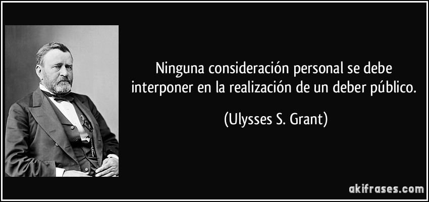 Ninguna consideración personal se debe interponer en la realización de un deber público. (Ulysses S. Grant)