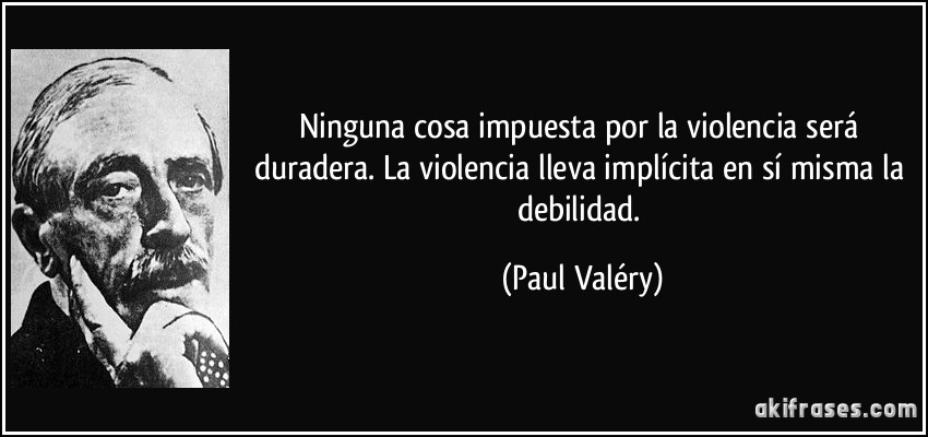 Ninguna cosa impuesta por la violencia será duradera. La violencia lleva implícita en sí misma la debilidad. (Paul Valéry)