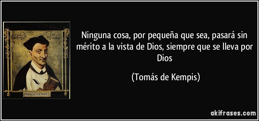 Ninguna cosa, por pequeña que sea, pasará sin mérito a la vista de Dios, siempre que se lleva por Dios (Tomás de Kempis)
