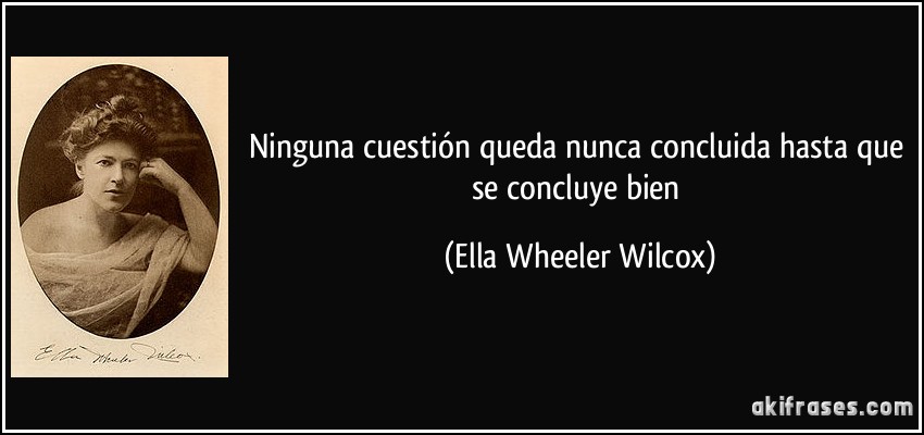 Ninguna cuestión queda nunca concluida hasta que se concluye bien (Ella Wheeler Wilcox)