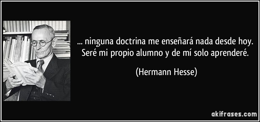 ... ninguna doctrina me enseñará nada desde hoy. Seré mi propio alumno y de mí solo aprenderé. (Hermann Hesse)