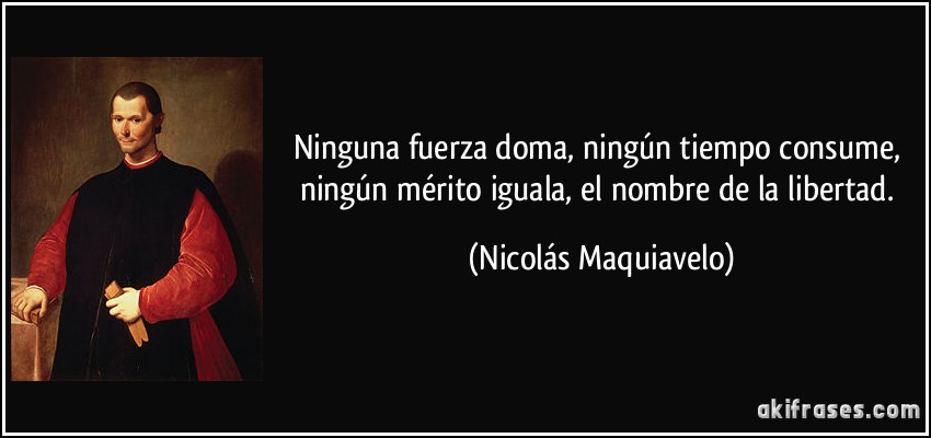 Ninguna fuerza doma, ningún tiempo consume, ningún mérito iguala, el nombre de la libertad. (Nicolás Maquiavelo)