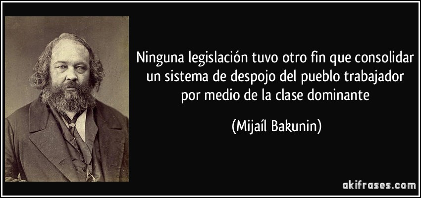 Ninguna legislación tuvo otro fin que consolidar un sistema de despojo del pueblo trabajador por medio de la clase dominante (Mijaíl Bakunin)