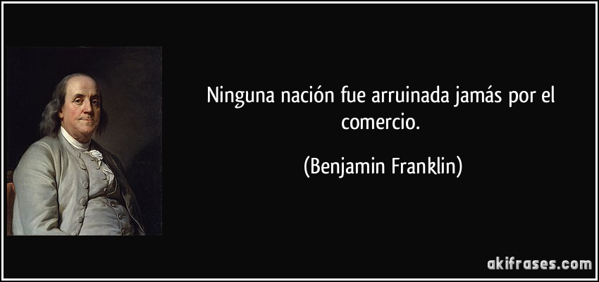 Ninguna nación fue arruinada jamás por el comercio. (Benjamin Franklin)