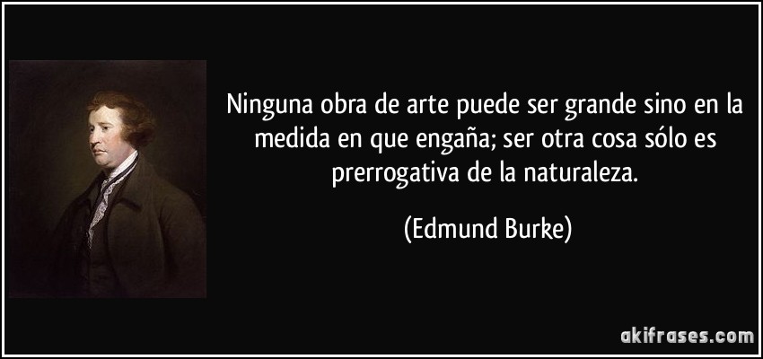 Ninguna obra de arte puede ser grande sino en la medida en que engaña; ser otra cosa sólo es prerrogativa de la naturaleza. (Edmund Burke)