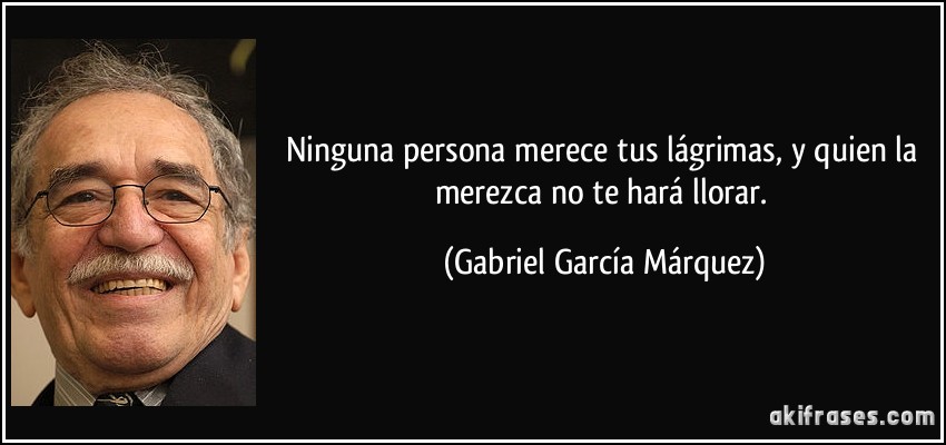 Ninguna persona merece tus lágrimas, y quien la merezca no te hará llorar. (Gabriel García Márquez)