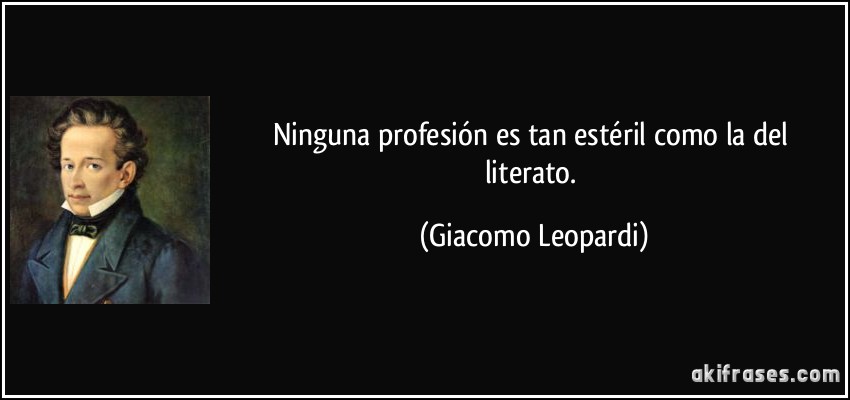 Ninguna profesión es tan estéril como la del literato. (Giacomo Leopardi)