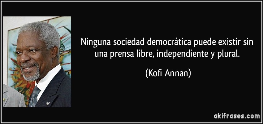 Ninguna sociedad democrática puede existir sin una prensa libre, independiente y plural. (Kofi Annan)