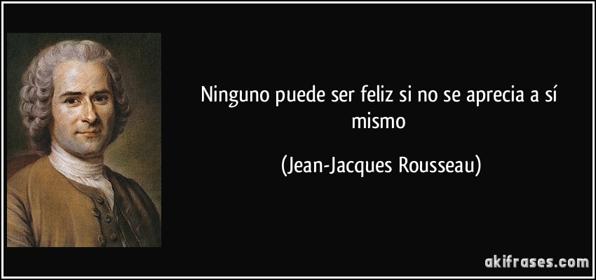 Ninguno puede ser feliz si no se aprecia a sí mismo (Jean-Jacques Rousseau)