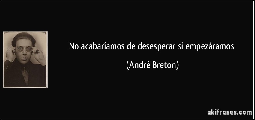 No acabaríamos de desesperar si empezáramos (André Breton)
