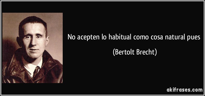 No acepten lo habitual como cosa natural pues (Bertolt Brecht)